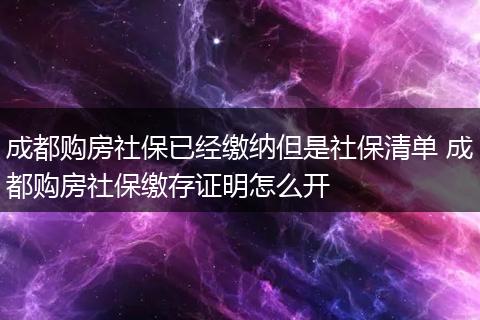 成都购房社保已经缴纳但是社保清单 成都购房社保缴存证明怎么开