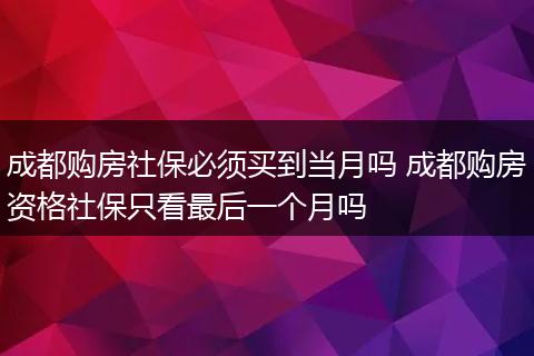 成都购房社保必须买到当月吗 成都购房资格社保只看最后一个月吗