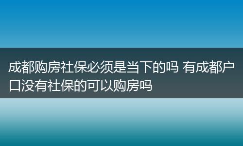 成都购房社保必须是当下的吗 有成都户口没有社保的可以购房吗
