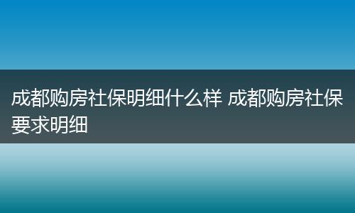 成都购房社保明细什么样 成都购房社保要求明细