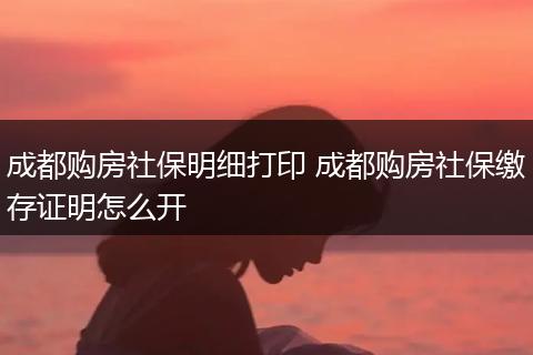 成都购房社保明细打印 成都购房社保缴存证明怎么开