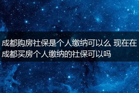 成都购房社保是个人缴纳可以么 现在在成都买房个人缴纳的社保可以吗