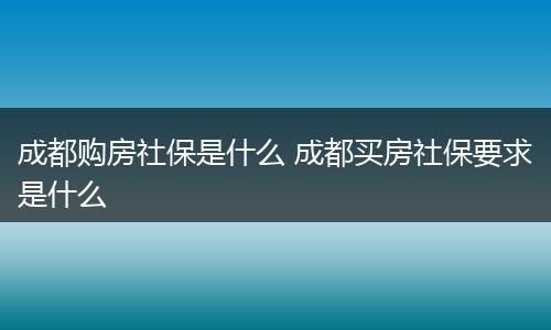 成都购房社保是什么 成都买房社保要求是什么