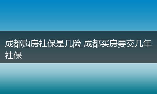 成都购房社保是几险 成都买房要交几年社保