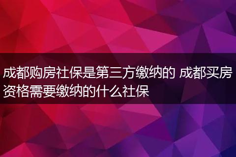 成都购房社保是第三方缴纳的 成都买房资格需要缴纳的什么社保