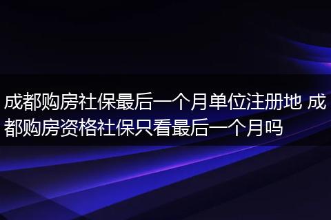 成都购房社保最后一个月单位注册地 成都购房资格社保只看最后一个月吗