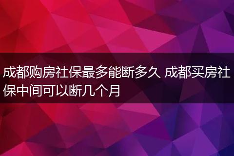 成都购房社保最多能断多久 成都买房社保中间可以断几个月
