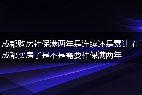 成都购房社保满两年是连续还是累计 在成都买房子是不是需要社保满两年