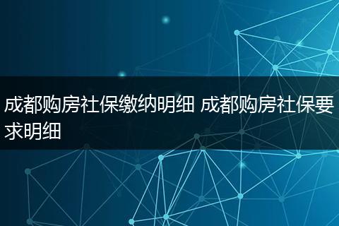 成都购房社保缴纳明细 成都购房社保要求明细