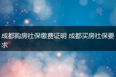 成都购房社保缴费证明 成都买房社保要求