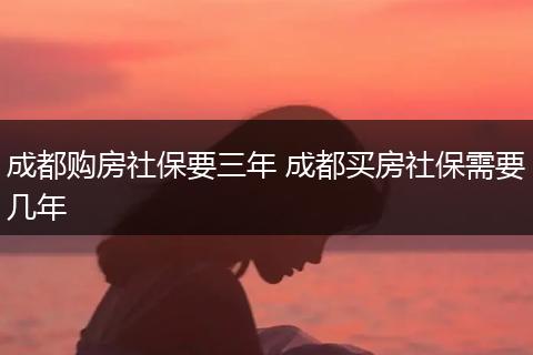 成都购房社保要三年 成都买房社保需要几年