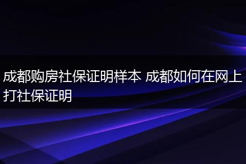 成都购房社保证明样本 成都如何在网上打社保证明
