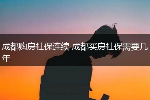 成都购房社保连续 成都买房社保需要几年