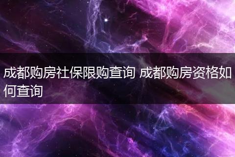 成都购房社保限购查询 成都购房资格如何查询