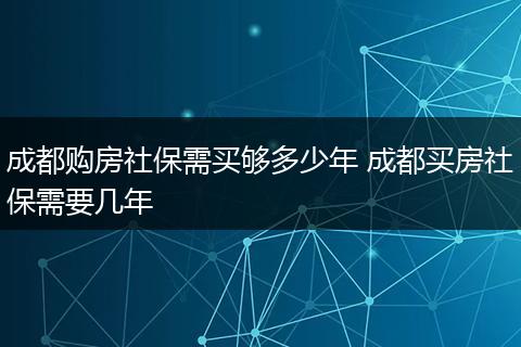 成都购房社保需买够多少年 成都买房社保需要几年