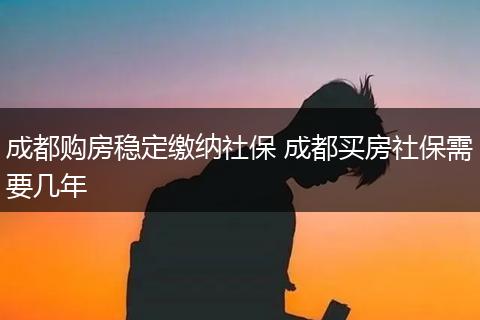 成都购房稳定缴纳社保 成都买房社保需要几年