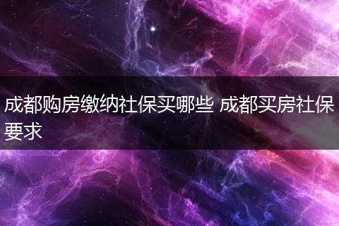 成都购房缴纳社保买哪些 成都买房社保要求