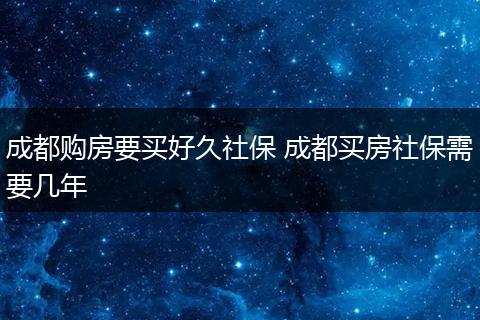 成都购房要买好久社保 成都买房社保需要几年