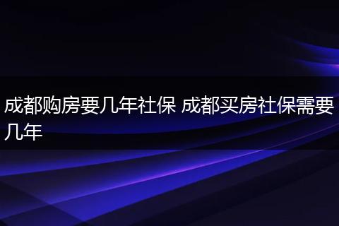 成都购房要几年社保 成都买房社保需要几年
