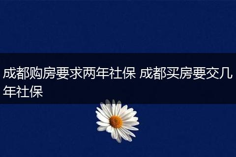 成都购房要求两年社保 成都买房要交几年社保