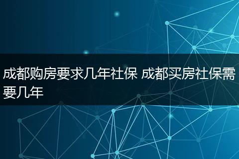 成都购房要求几年社保 成都买房社保需要几年