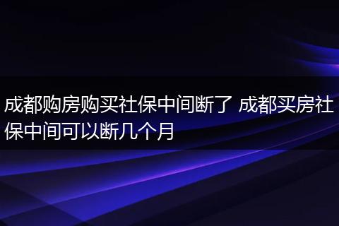 成都购房购买社保中间断了 成都买房社保中间可以断几个月
