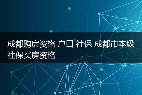 成都购房资格 户口 社保 成都市本级社保买房资格