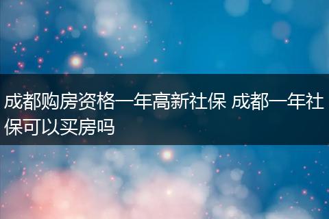 成都购房资格一年高新社保 成都一年社保可以买房吗
