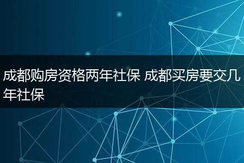 成都购房资格两年社保 成都买房要交几年社保