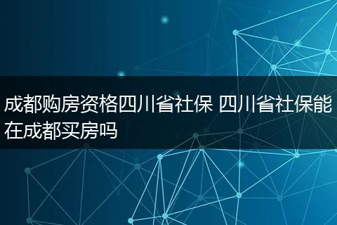 成都购房资格四川省社保 四川省社保能在成都买房吗