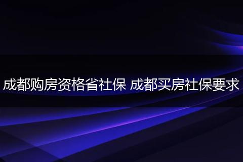 成都购房资格省社保 成都买房社保要求