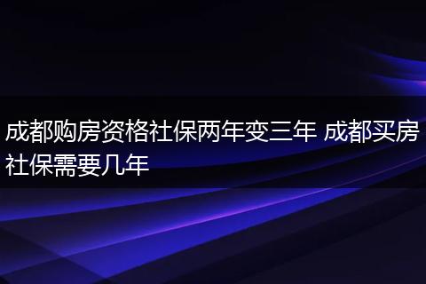 成都购房资格社保两年变三年 成都买房社保需要几年