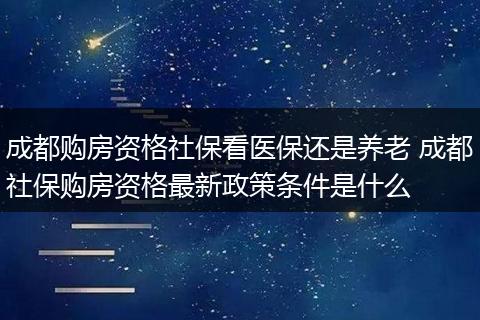 成都购房资格社保看医保还是养老 成都社保购房资格最新政策条件是什么