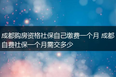 成都购房资格社保自己缴费一个月 成都自费社保一个月需交多少