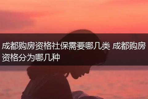 成都购房资格社保需要哪几类 成都购房资格分为哪几种