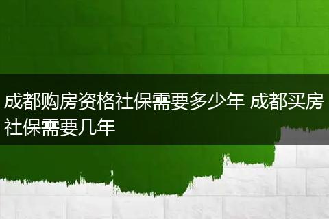 成都购房资格社保需要多少年 成都买房社保需要几年