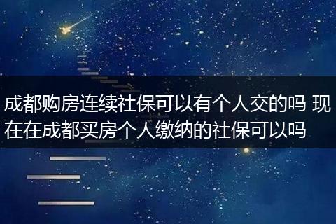 成都购房连续社保可以有个人交的吗 现在在成都买房个人缴纳的社保可以吗
