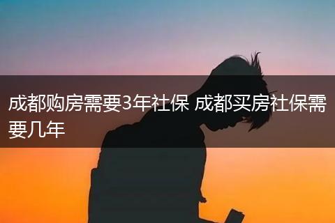 成都购房需要3年社保 成都买房社保需要几年