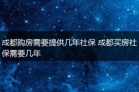 成都购房需要提供几年社保 成都买房社保需要几年