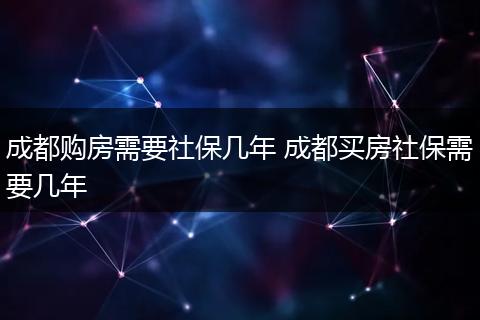 成都购房需要社保几年 成都买房社保需要几年