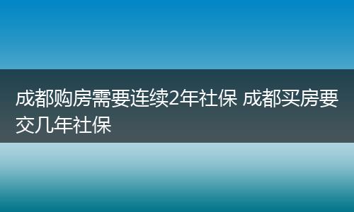 成都购房需要连续2年社保 成都买房要交几年社保
