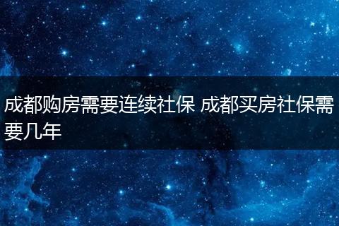 成都购房需要连续社保 成都买房社保需要几年