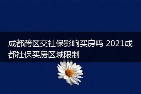 成都跨区交社保影响买房吗 2021成都社保买房区域限制