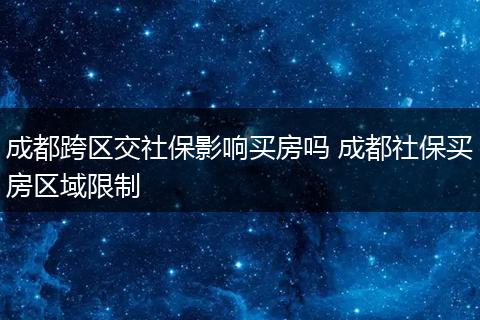 成都跨区交社保影响买房吗 成都社保买房区域限制