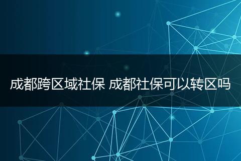 成都跨区域社保 成都社保可以转区吗