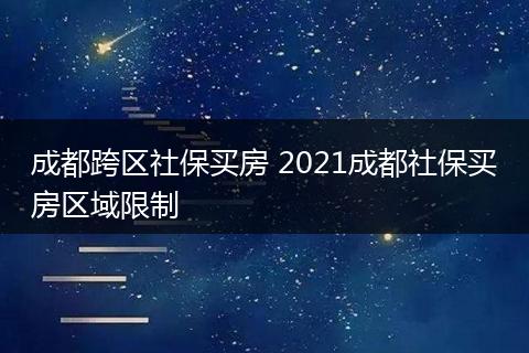成都跨区社保买房 2021成都社保买房区域限制