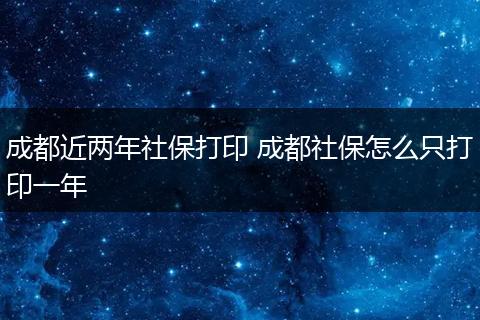 成都近两年社保打印 成都社保怎么只打印一年