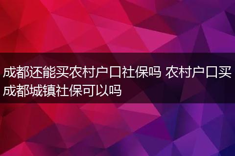 成都还能买农村户口社保吗 农村户口买成都城镇社保可以吗