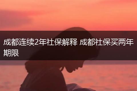 成都连续2年社保解释 成都社保买两年期限