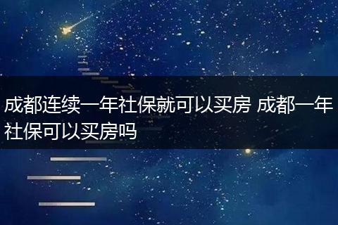 成都连续一年社保就可以买房 成都一年社保可以买房吗